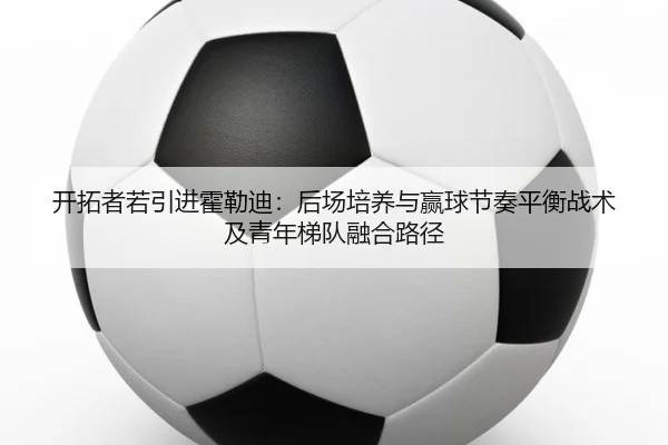 开拓者若引进霍勒迪：后场培养与赢球节奏平衡战术及青年梯队融合路径